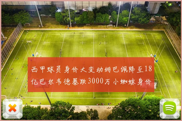 西甲球员身价大变动姆巴佩降至18亿巴尔韦德暴跌3000万小蜘蛛身价达1亿