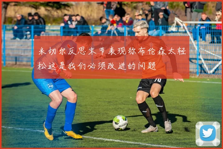米切尔反思末节表现称布伦森太轻松这是我们必须改进的问题