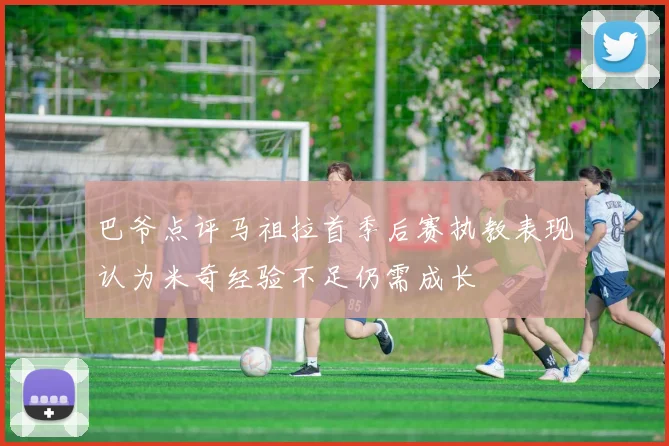 巴爷点评马祖拉首季后赛执教表现认为米奇经验不足仍需成长
