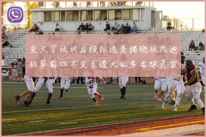 变天了试训后模拟选秀揭晓状元迪班萨前四不变乐透大乱多名球员宣布退选