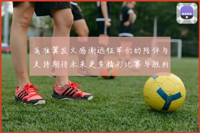 高准翼发文感谢远征军们的陪伴与支持期待未来更多精彩比赛与胜利