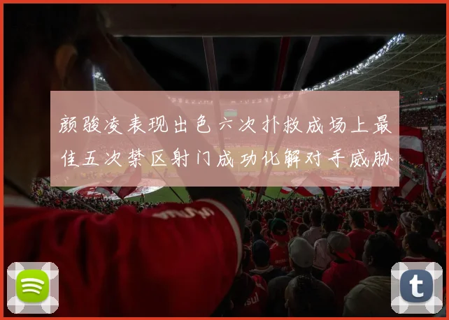 颜骏凌表现出色六次扑救成场上最佳五次禁区射门成功化解对手威胁