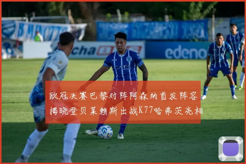 欧冠决赛巴黎对阵阿森纳首发阵容揭晓登贝莱赖斯出战K77哈弗茨亮相
