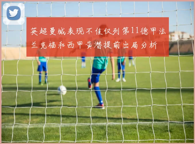 英超曼城表现不佳仅列第11德甲法兰克福和西甲黄潜提前出局分析