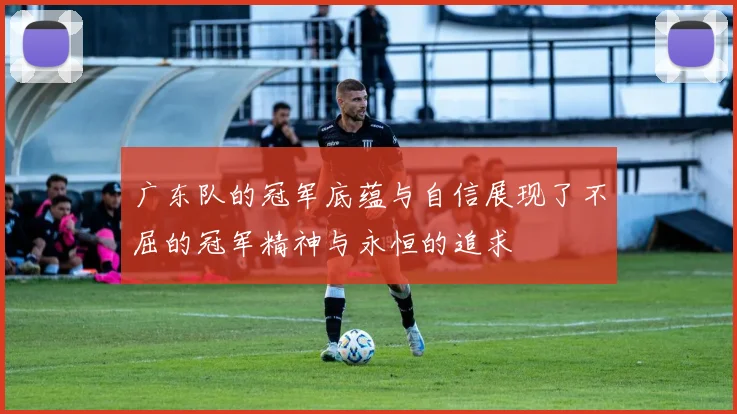 广东队的冠军底蕴与自信展现了不屈的冠军精神与永恒的追求