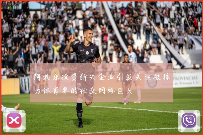 阿扎尔投资新兴企业引发关注被称为体育界的社交网络巨头