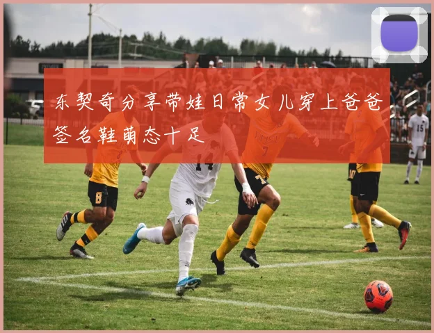 东契奇分享带娃日常女儿穿上爸爸签名鞋萌态十足