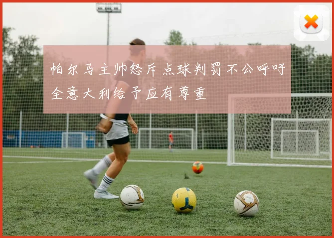 帕尔马主帅怒斥点球判罚不公呼吁全意大利给予应有尊重