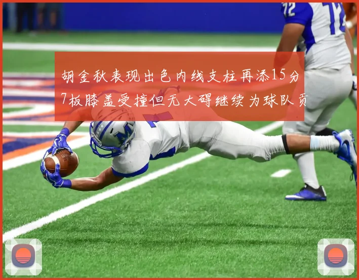 胡金秋表现出色内线支柱再添15分7板膝盖受撞但无大碍继续为球队贡献力量