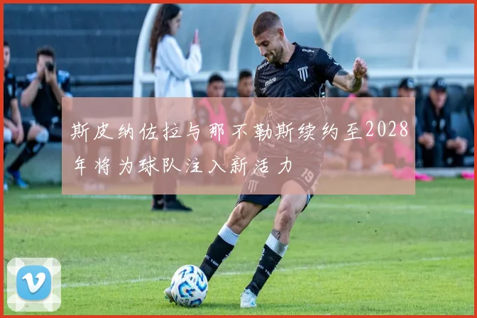 斯皮纳佐拉与那不勒斯续约至2028年将为球队注入新活力