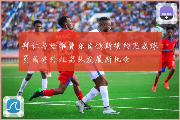 拜仁与哈维费尔南德斯续约完成球员或将外租离队发展新机会