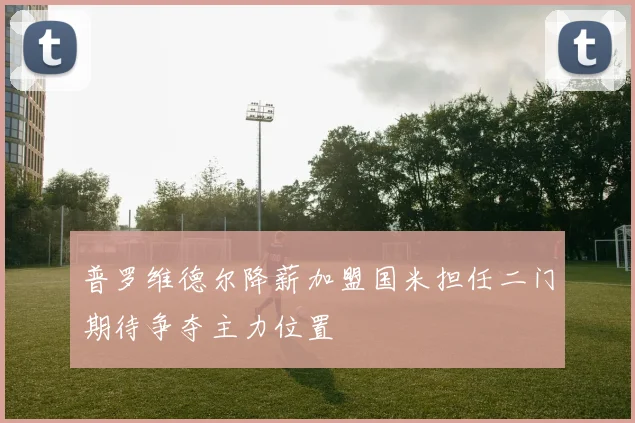 普罗维德尔降薪加盟国米担任二门期待争夺主力位置