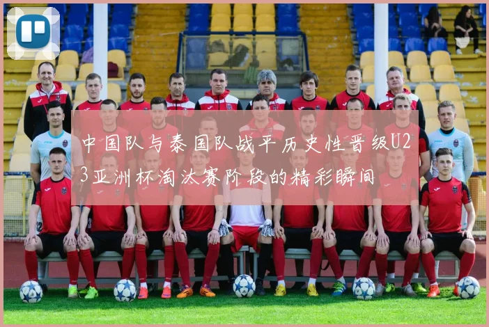 中国队与泰国队战平历史性晋级U23亚洲杯淘汰赛阶段的精彩瞬间