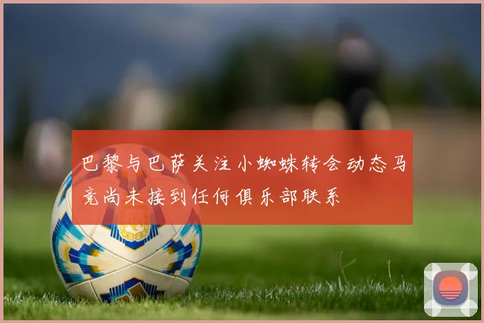 巴黎与巴萨关注小蜘蛛转会动态马竞尚未接到任何俱乐部联系