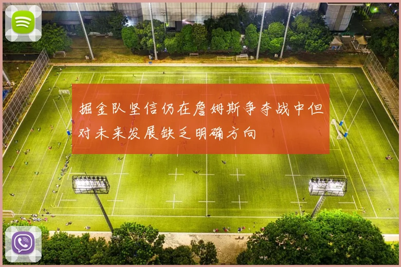 掘金队坚信仍在詹姆斯争夺战中但对未来发展缺乏明确方向